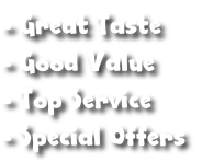 - Great Taste
- Good Value
- Top Service
- Special Offers

