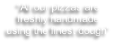 “All our pizzas are 
freshly handmade
using the finest dough”
